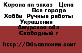Корона на заказ › Цена ­ 2 000 - Все города Хобби. Ручные работы » Украшения   . Амурская обл.,Свободный г.